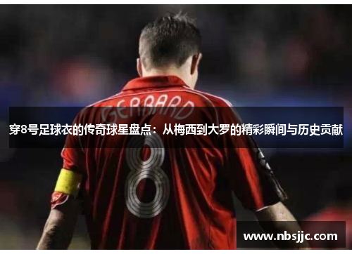 穿8号足球衣的传奇球星盘点：从梅西到大罗的精彩瞬间与历史贡献