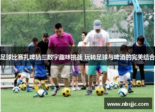 足球比赛扎啤猜三数字趣味挑战 玩转足球与啤酒的完美结合