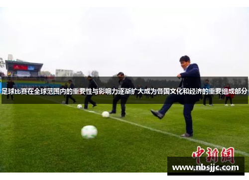足球比赛在全球范围内的重要性与影响力逐渐扩大成为各国文化和经济的重要组成部分