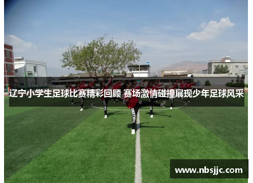 辽宁小学生足球比赛精彩回顾 赛场激情碰撞展现少年足球风采